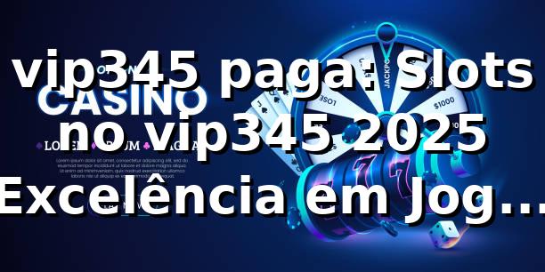 vip345 paga: Slots no vip345 2025 – Excelência em Jogos Online 🎰